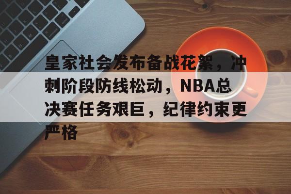 关于皇家社会发布备战花絮，冲刺阶段防线松动，NBA总决赛任务艰巨，纪律约束更严格的信息-米兰电竞