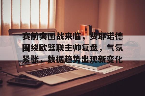 赛前突围战来临，费耶诺德围绕欧篮联主帅复盘，气氛紧张，数据趋势出现新变化的简单介绍-米兰棋牌