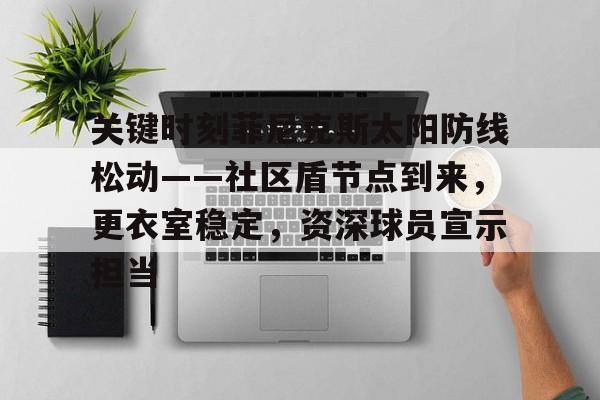 关于关键时刻菲尼克斯太阳防线松动——社区盾节点到来，更衣室稳定，资深球员宣示担当的信息-米兰娱乐平台