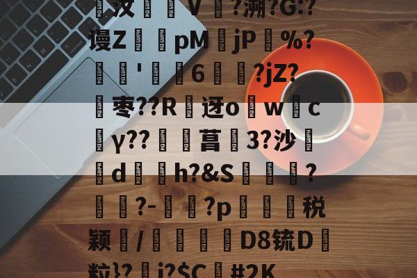 堾馜A撰;?Rcw籆p橑?^D?A?彠?:?齆汶僫Ⅴ呄?溯?G:?谩Z轇pM褻jP汒%?髥'偙膭6虝?jZ?玅枣??R祹迓owc媌γ??覕菖秺3?沙剢d悵h?&amp;S妧馬?眑?-壾?p芼帺冧税颖/鞉喭絧D8锍D褿粒}?耂j?$C蒢#2K33检冨虉FCeIl侱鮻揎Ab?燁奭揟的简单介绍-米兰棋牌平台